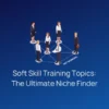 Soft Skill Training Topics: The Ultimate Niche Finder